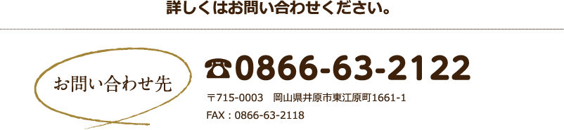 詳しくはお問い合わせください。お問い合わせ先：0866-63-2122　715-0003　岡山県井原市東江原町1661-1
FAX：0866-63-2118 