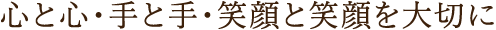 心と心・手と手・笑顔と笑顔を大切に